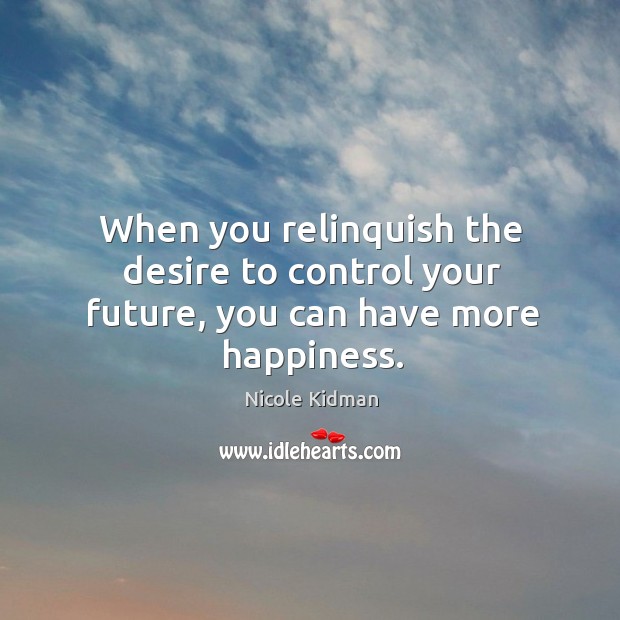 When you relinquish the desire to control your future, you can have more happiness. Future Quotes Image