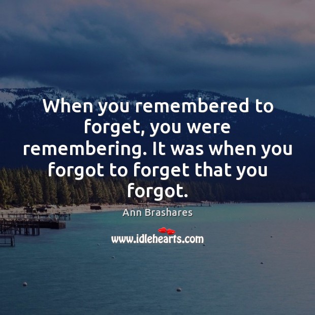 When you remembered to forget, you were remembering. It was when you Ann Brashares Picture Quote