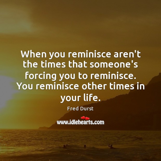 When you reminisce aren’t the times that someone’s forcing you to reminisce. Fred Durst Picture Quote