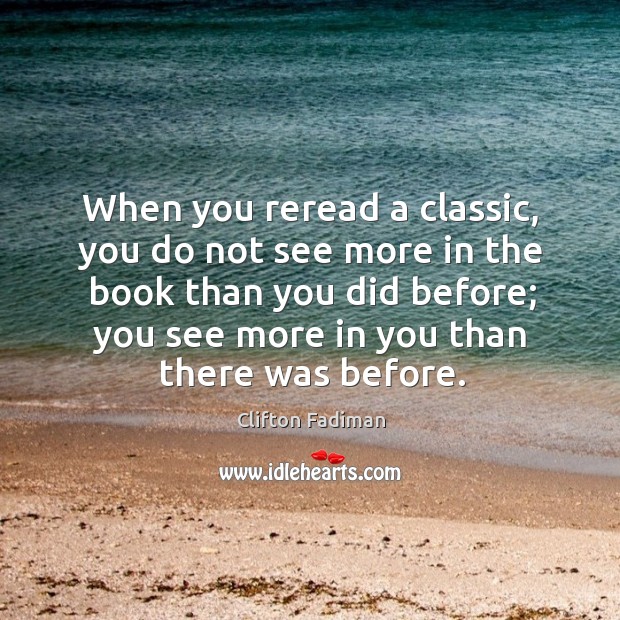 When you reread a classic, you do not see more in the book than you did before; you see more in you than there was before. Clifton Fadiman Picture Quote