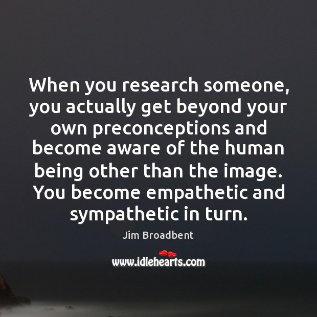When you research someone, you actually get beyond your own preconceptions and Jim Broadbent Picture Quote