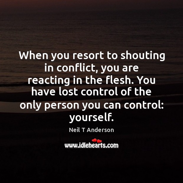 When you resort to shouting in conflict, you are reacting in the Image