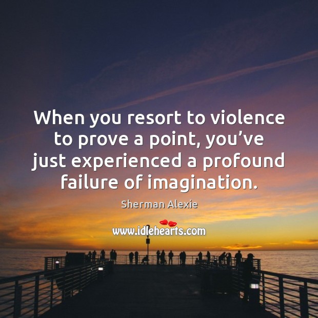 When you resort to violence to prove a point, you’ve just Sherman Alexie Picture Quote