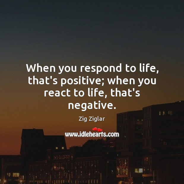When you respond to life, that’s positive; when you react to life, that’s negative. Image