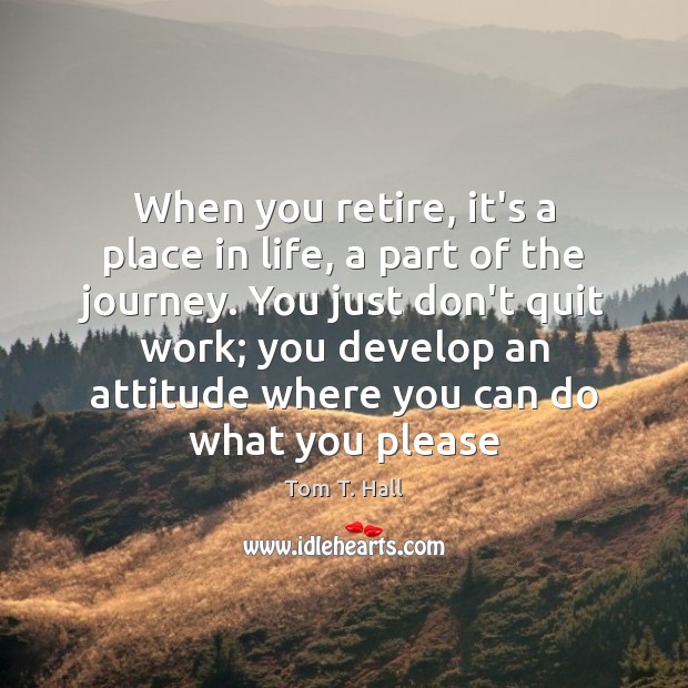 When you retire, it’s a place in life, a part of the Attitude Quotes Image