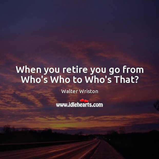 When you retire you go from Who’s Who to Who’s That? Image