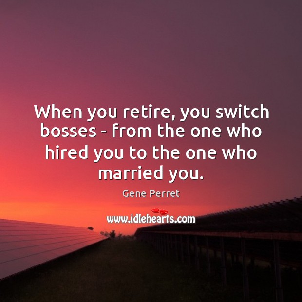 When you retire, you switch bosses – from the one who hired you to one married. Funny Retirement Quotes Image