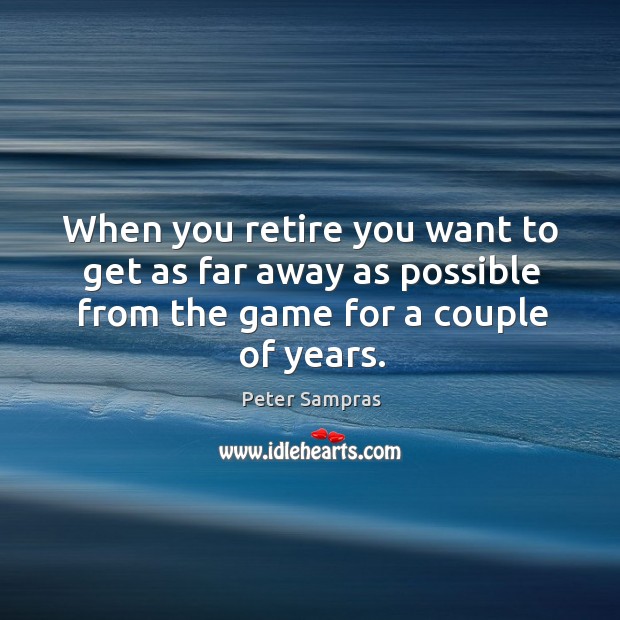 When you retire you want to get as far away as possible from the game for a couple of years. Peter Sampras Picture Quote