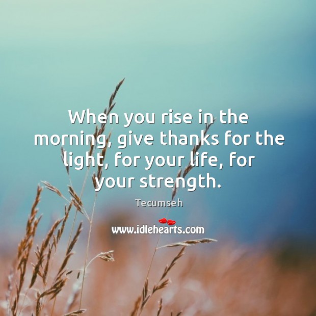 When you rise in the morning, give thanks for the light, for your life, for your strength. Image