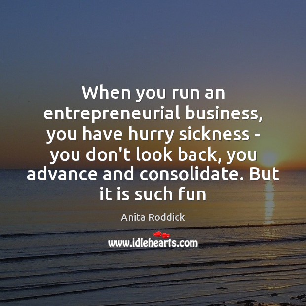 When you run an entrepreneurial business, you have hurry sickness – you Anita Roddick Picture Quote