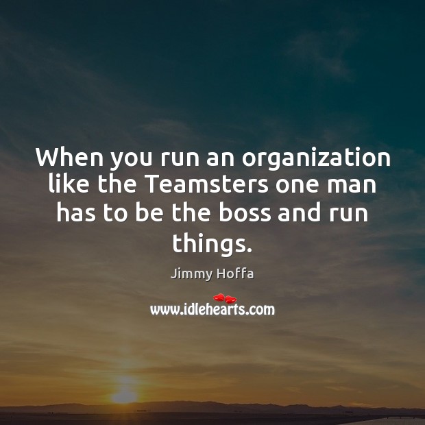 When you run an organization like the Teamsters one man has to be the boss and run things. Image
