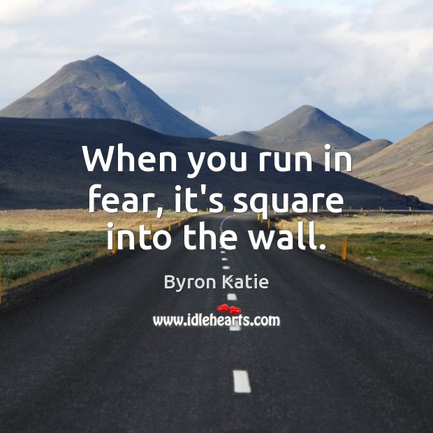 When you run in fear, it’s square into the wall. Byron Katie Picture Quote