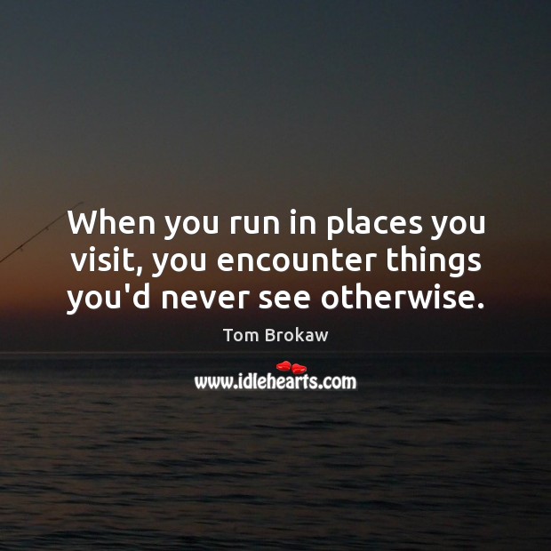 When you run in places you visit, you encounter things you’d never see otherwise. Tom Brokaw Picture Quote