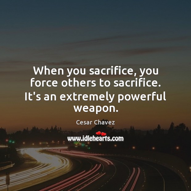 When you sacrifice, you force others to sacrifice. It’s an extremely powerful weapon. Cesar Chavez Picture Quote