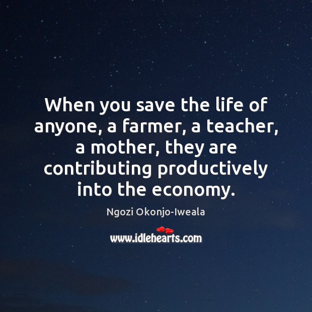When you save the life of anyone, a farmer, a teacher, a Ngozi Okonjo-Iweala Picture Quote