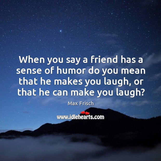 When you say a friend has a sense of humor do you mean that he makes you laugh, or that he can make you laugh? Image