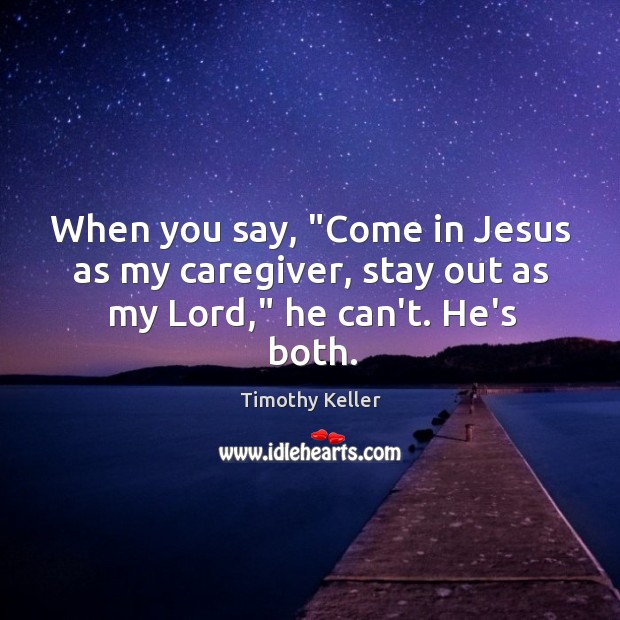 When you say, “Come in Jesus as my caregiver, stay out as my Lord,” he can’t. He’s both. Timothy Keller Picture Quote