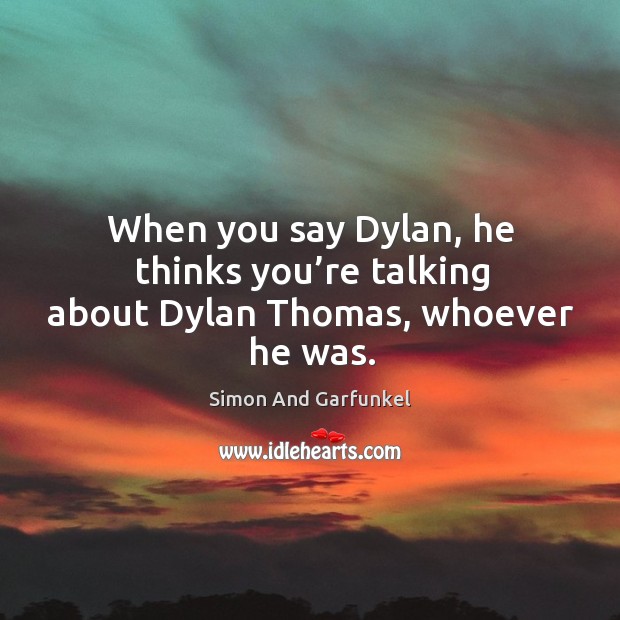 When you say dylan, he thinks you’re talking about dylan thomas, whoever he was. Simon And Garfunkel Picture Quote