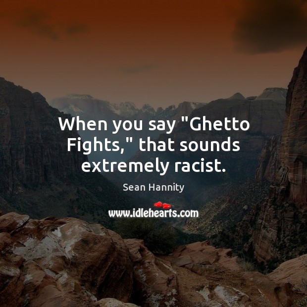 When you say “Ghetto Fights,” that sounds extremely racist. Image