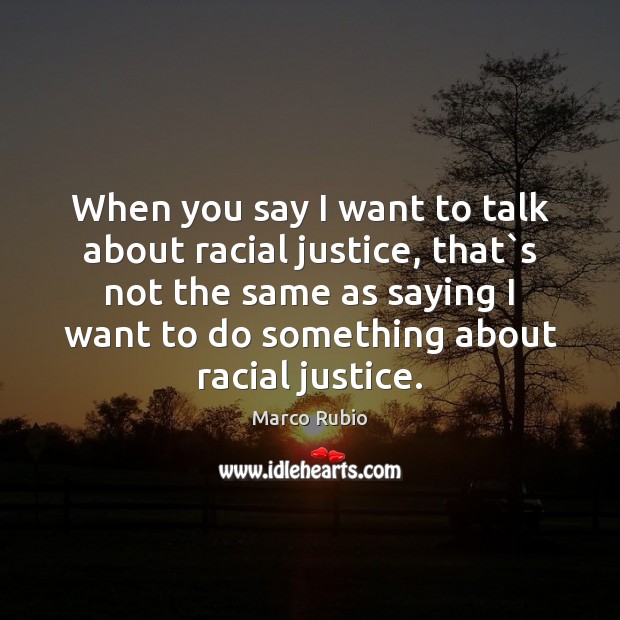 When you say I want to talk about racial justice, that`s Marco Rubio Picture Quote