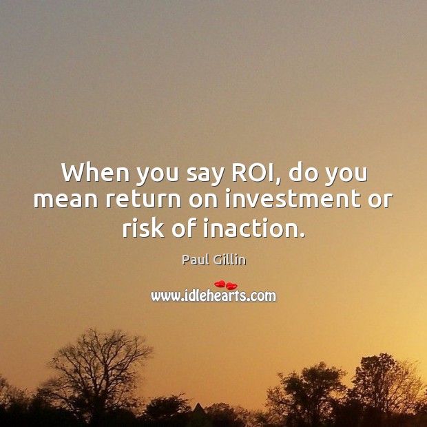 When you say ROI, do you mean return on investment or risk of inaction. Image