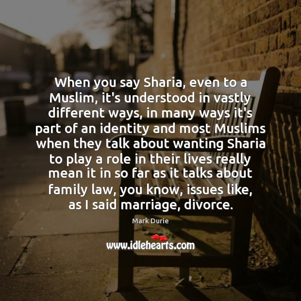 When you say Sharia, even to a Muslim, it’s understood in vastly 
