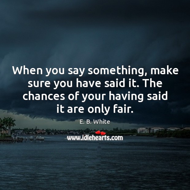 When you say something, make sure you have said it. The chances Image
