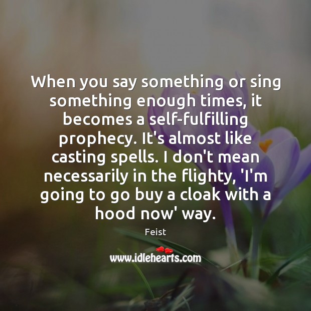 When you say something or sing something enough times, it becomes a Feist Picture Quote
