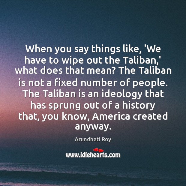 When you say things like, ‘We have to wipe out the Taliban, Arundhati Roy Picture Quote