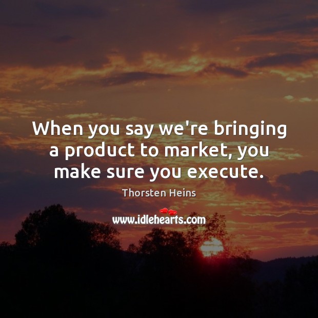 When you say we’re bringing a product to market, you make sure you execute. Execute Quotes Image