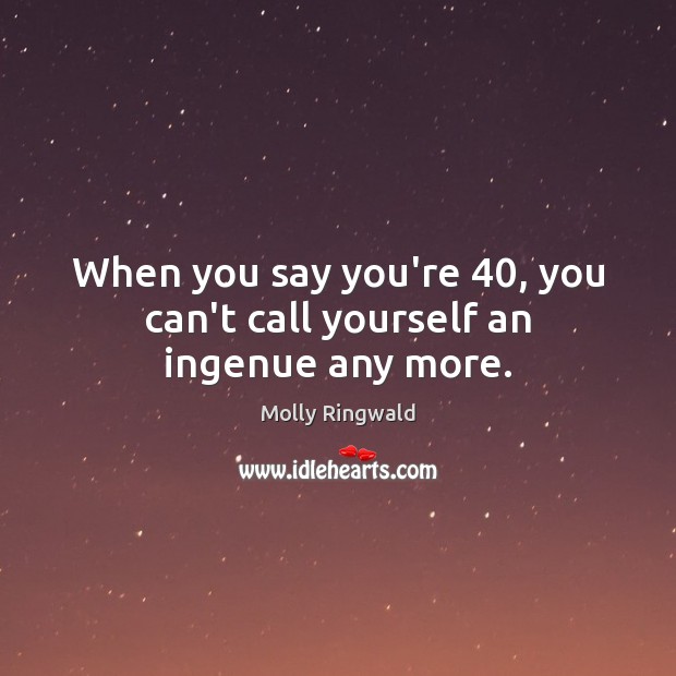 When you say you’re 40, you can’t call yourself an ingenue any more. Molly Ringwald Picture Quote