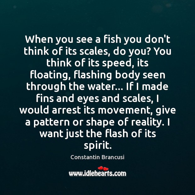 When you see a fish you don’t think of its scales, do Constantin Brancusi Picture Quote