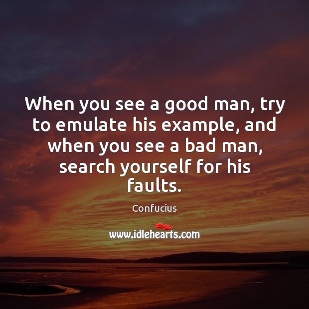 When you see a good man, try to emulate his example, and 