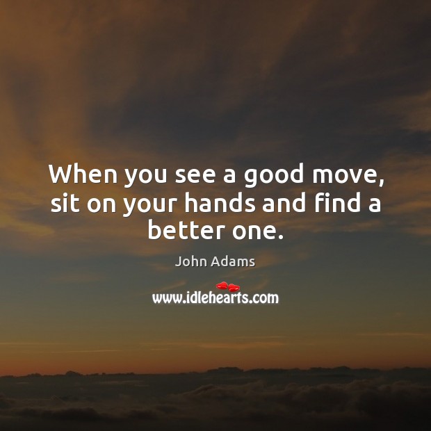 When you see a good move, sit on your hands and find a better one. John Adams Picture Quote