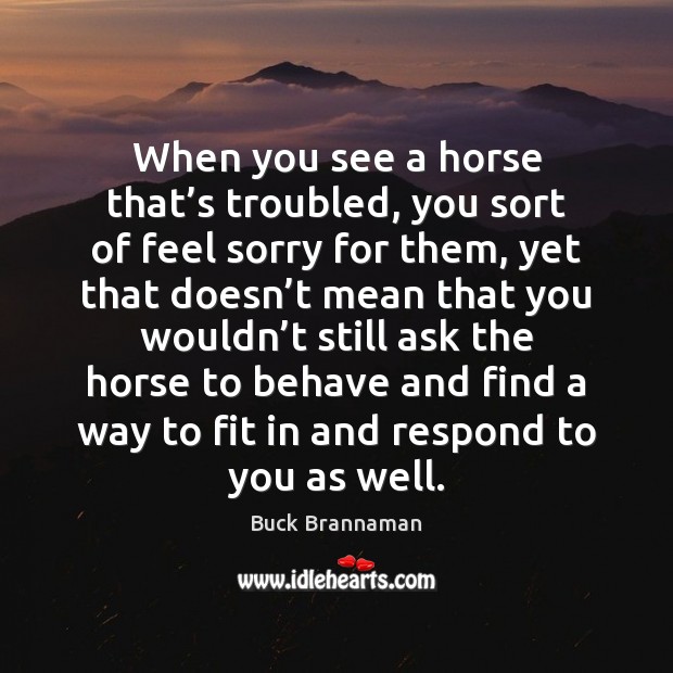 When you see a horse that’s troubled, you sort of feel Buck Brannaman Picture Quote