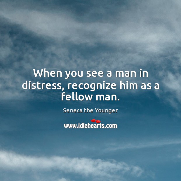 When you see a man in distress, recognize him as a fellow man. Seneca the Younger Picture Quote
