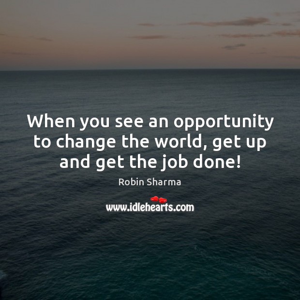 When you see an opportunity to change the world, get up and get the job done! Image