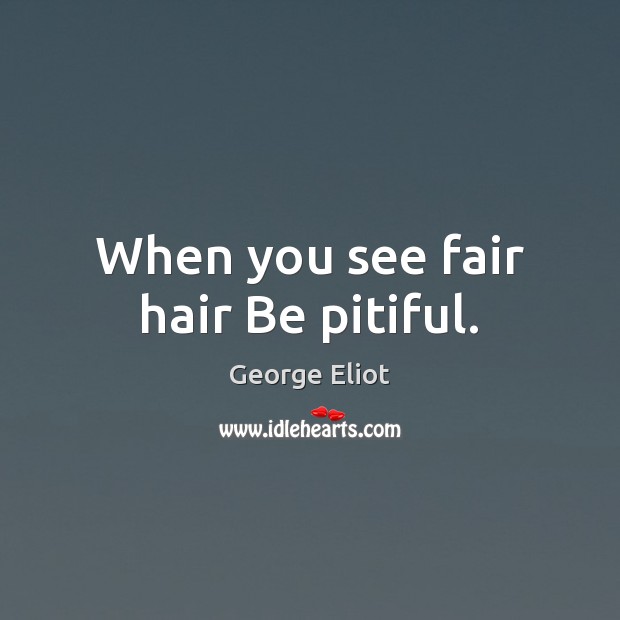 When you see fair hair Be pitiful. George Eliot Picture Quote