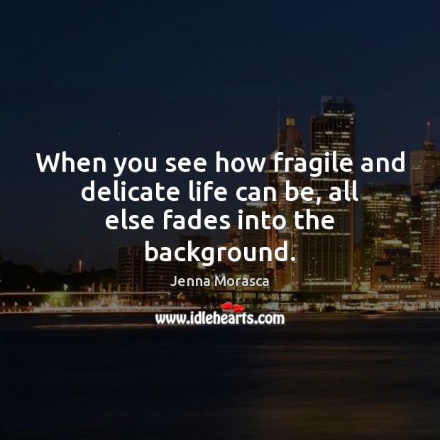 When you see how fragile and delicate life can be, all else fades into the background. Jenna Morasca Picture Quote