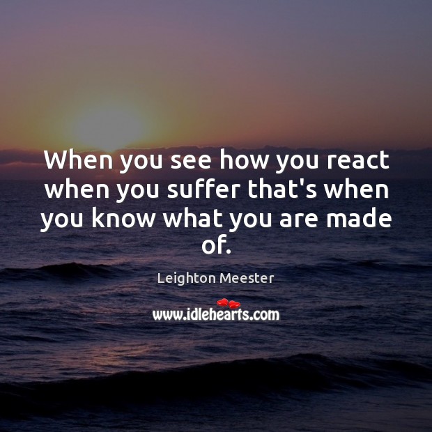 When you see how you react when you suffer that’s when you know what you are made of. Image
