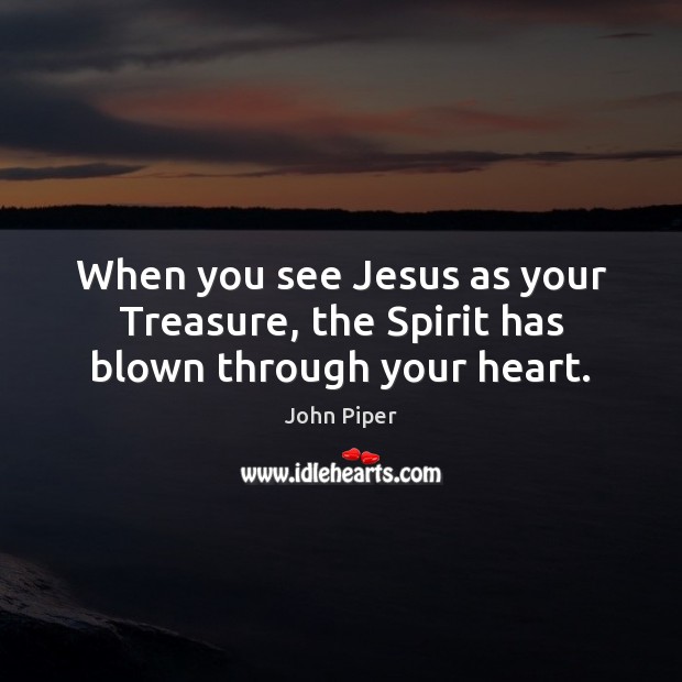When you see Jesus as your Treasure, the Spirit has blown through your heart. 