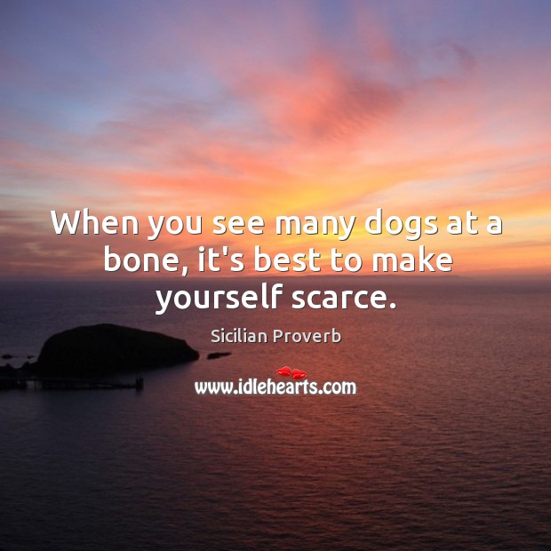 When you see many dogs at a bone, it’s best to make yourself scarce. Sicilian Proverbs Image