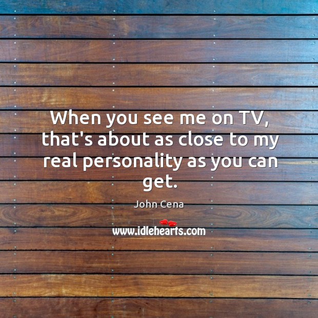 When you see me on TV, that’s about as close to my real personality as you can get. John Cena Picture Quote