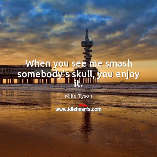 When you see me smash somebody’s skull, you enjoy it. Image