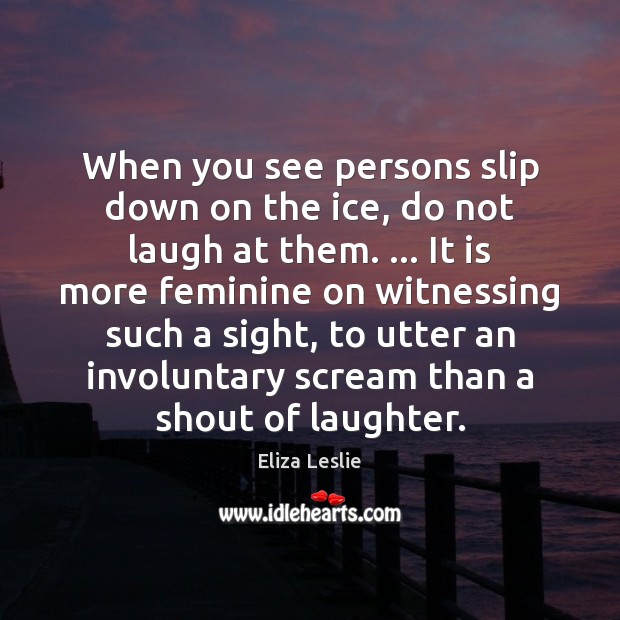 When you see persons slip down on the ice, do not laugh Eliza Leslie Picture Quote