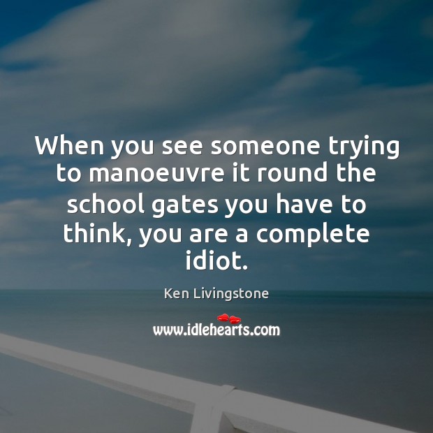 When you see someone trying to manoeuvre it round the school gates Ken Livingstone Picture Quote