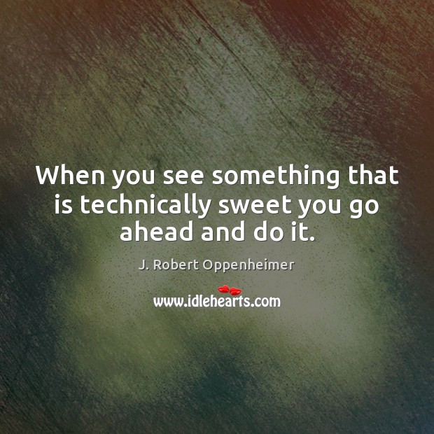 When you see something that is technically sweet you go ahead and do it. J. Robert Oppenheimer Picture Quote