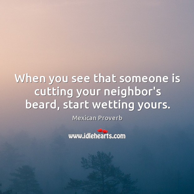 When you see that someone is cutting your neighbor’s beard, start wetting yours. Mexican Proverbs Image