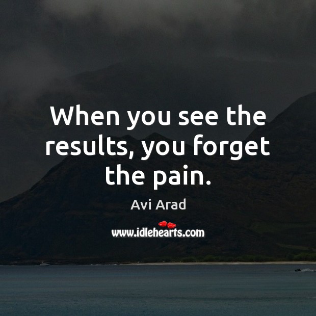 When you see the results, you forget the pain. Avi Arad Picture Quote