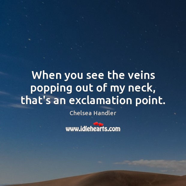 When you see the veins popping out of my neck, that’s an exclamation point. Chelsea Handler Picture Quote